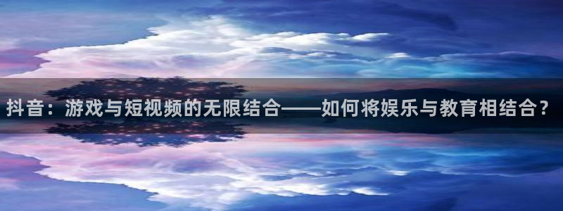 新宝GG子文化创意有限公司：抖音：游戏与短视频的无限结合——如何将娱乐与教育相结合？