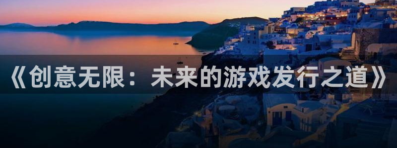 新宝GG官网招商主管：《创意无限：未来的游戏发行之道》