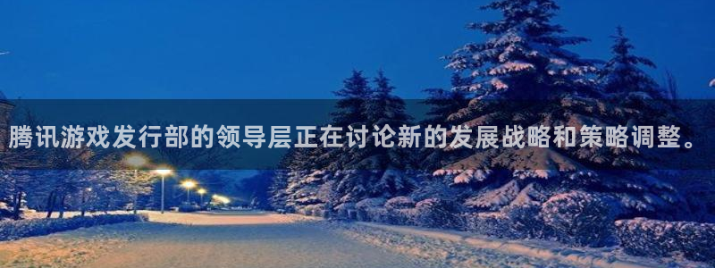 新宝GG官网登录注册账号失败怎么办：腾讯游戏发行部的领导层正在讨论新的发展战略和策略调整。