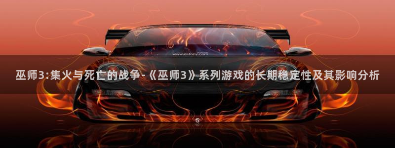 新宝GG官网平台招商qq：巫师3:集火与死亡的战争-《巫师3》系列游戏的长期稳定性及其影响分析