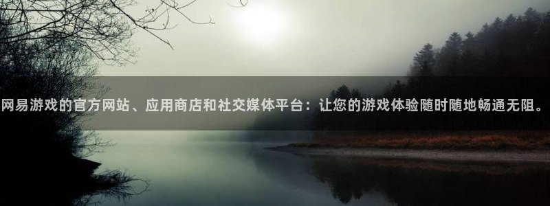 新宝GG官网注册平台登录入口：网易游戏的官方网站、应用商店和社交媒体平台：让您的游戏体验随时随地畅通无阻。