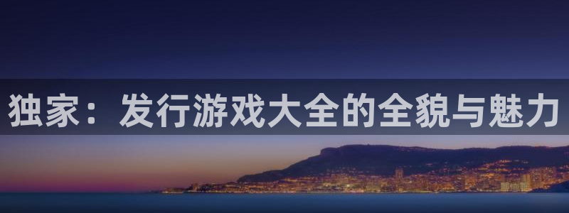 新宝GG官网骗局是真的吗：独家：发行游戏大全的全貌与魅力