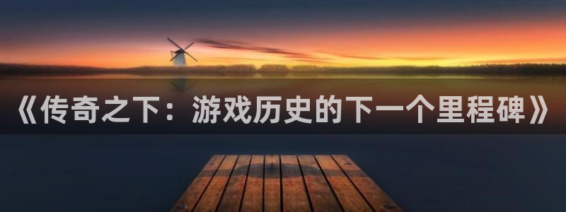 新宝GG龙：《传奇之下：游戏历史的下一个里程碑》