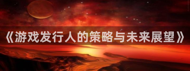广州新宝GG网络科技有限公司电话：《游戏发行人的策略与未来展望》